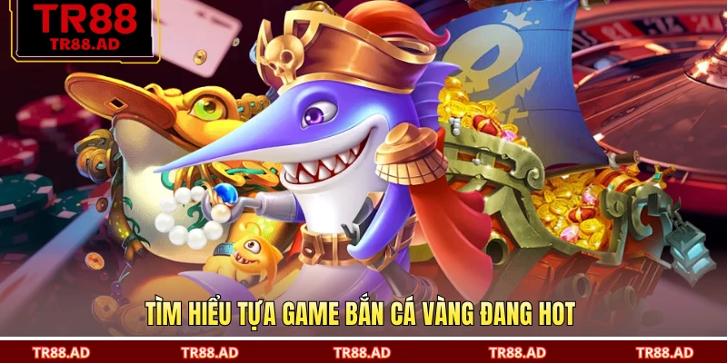 Tìm hiểu tựa game bắn cá vàng đang hot 